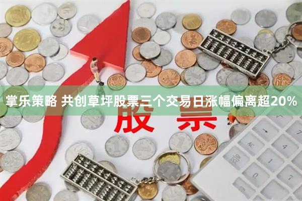 掌乐策略 共创草坪股票三个交易日涨幅偏离超20%