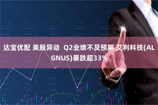 达宝优配 美股异动 Q2业绩不及预期 艾利科技(ALGNUS)暴跌超33%