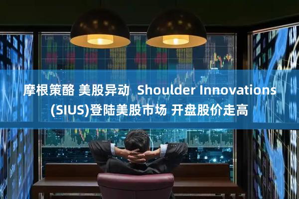 摩根策酪 美股异动  Shoulder Innovations(SIUS)登陆美股市场 开盘股价走高