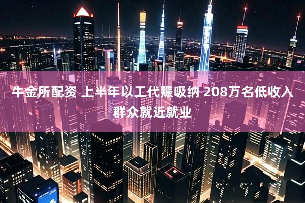 牛金所配资 上半年以工代赈吸纳 208万名低收入群众就近就业