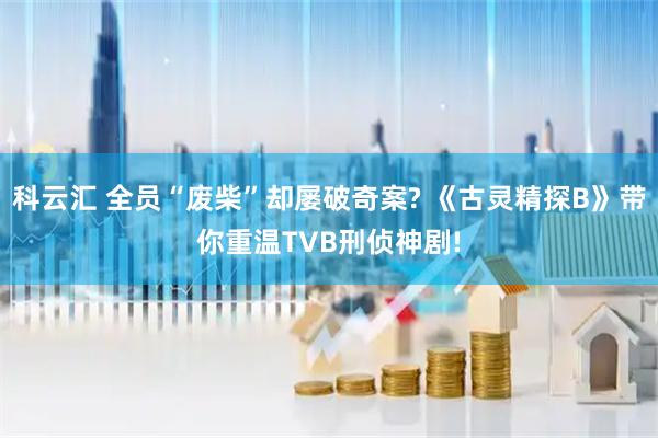 科云汇 全员“废柴”却屡破奇案? 《古灵精探B》带你重温TVB刑侦神剧!
