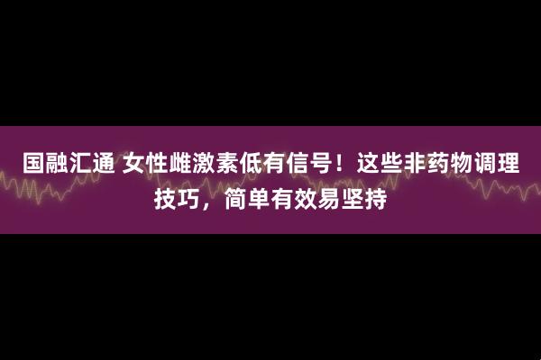 国融汇通 女性雌激素低有信号！这些非药物调理技巧，简单有效易坚持