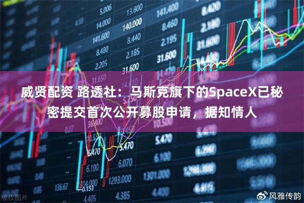 威贤配资 路透社：马斯克旗下的SpaceX已秘密提交首次公开募股申请，据知情人