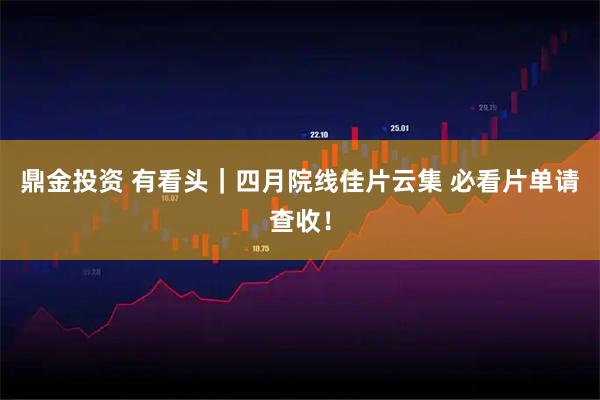 鼎金投资 有看头|四月院线佳片云集 必看片单请查收!