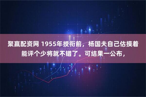 聚赢配资网 1955年授衔前,杨国夫自己估摸着能评个少将就不错了。可结果一公布,
