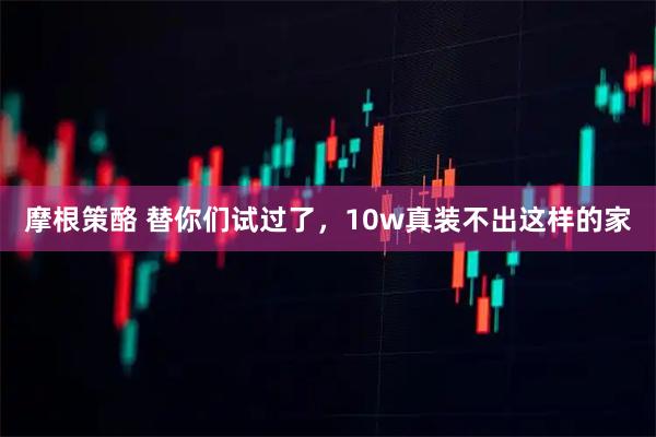 摩根策酪 替你们试过了，10w真装不出这样的家