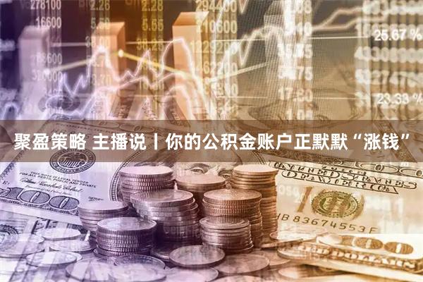 聚盈策略 主播说丨你的公积金账户正默默“涨钱”