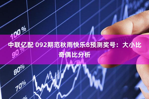 中联亿配 092期范秋雨快乐8预测奖号：大小比奇偶比分析