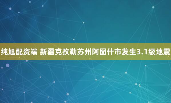 纯旭配资端 新疆克孜勒苏州阿图什市发生3.1级地震