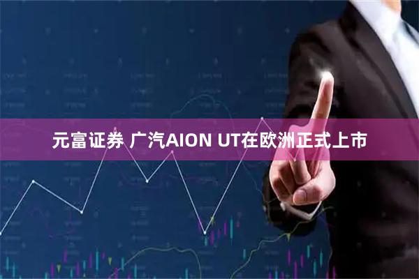 元富证券 广汽AION UT在欧洲正式上市